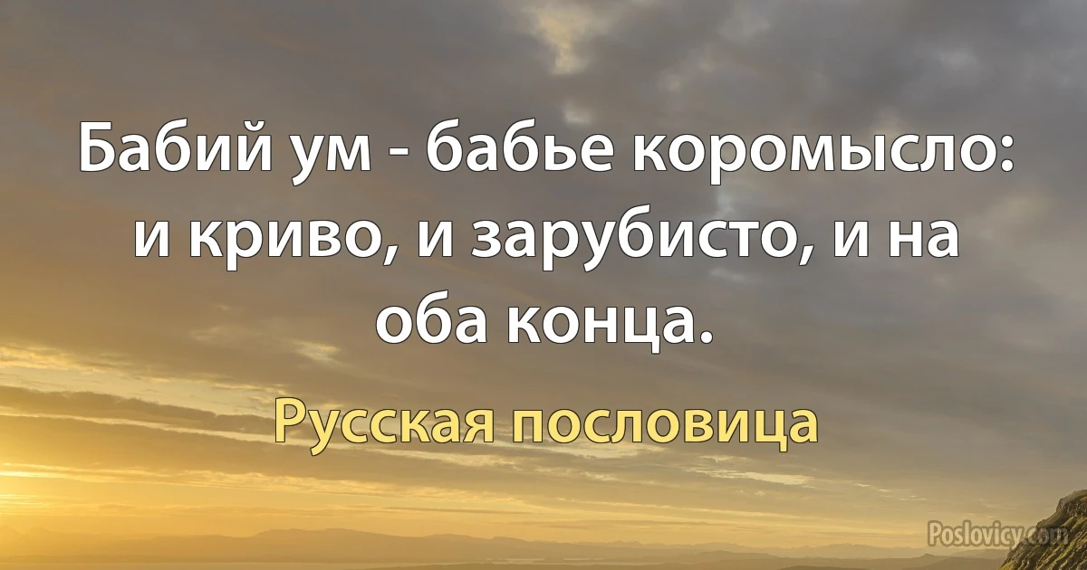 Бабий ум - бабье коромысло: и криво, и зарубисто, и на оба конца. (Русская пословица)