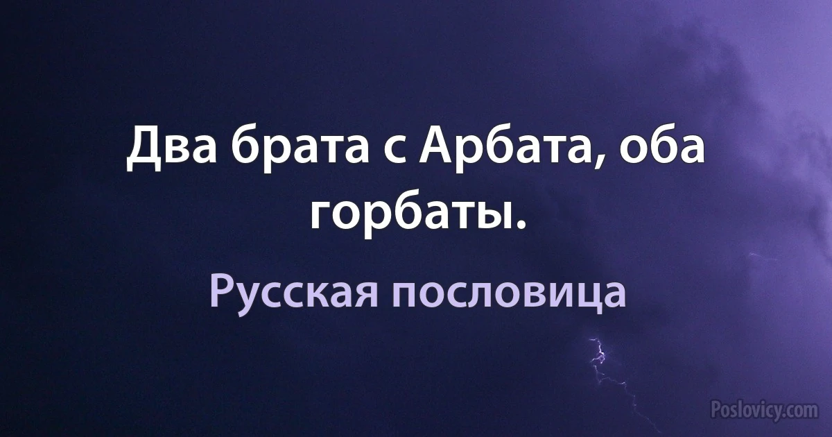 Два брата с Арбата, оба горбаты. (Русская пословица)