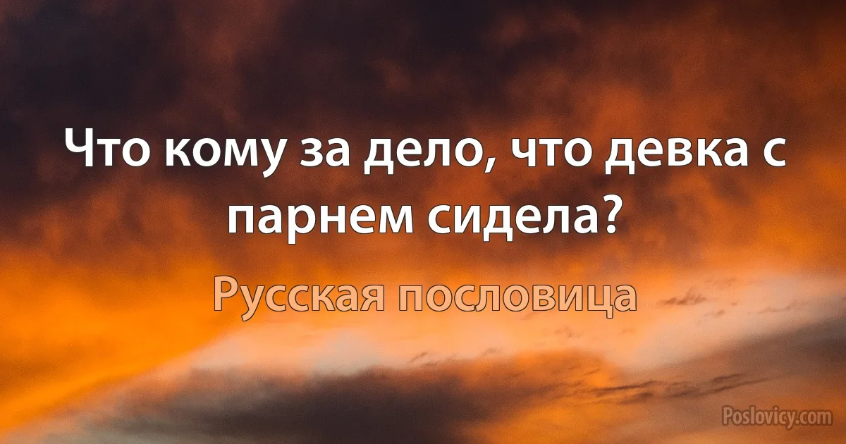 Что кому за дело, что девка с парнем сидела? (Русская пословица)