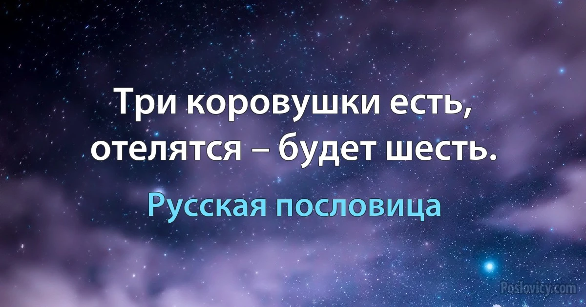 Три коровушки есть, отелятся – будет шесть. (Русская пословица)