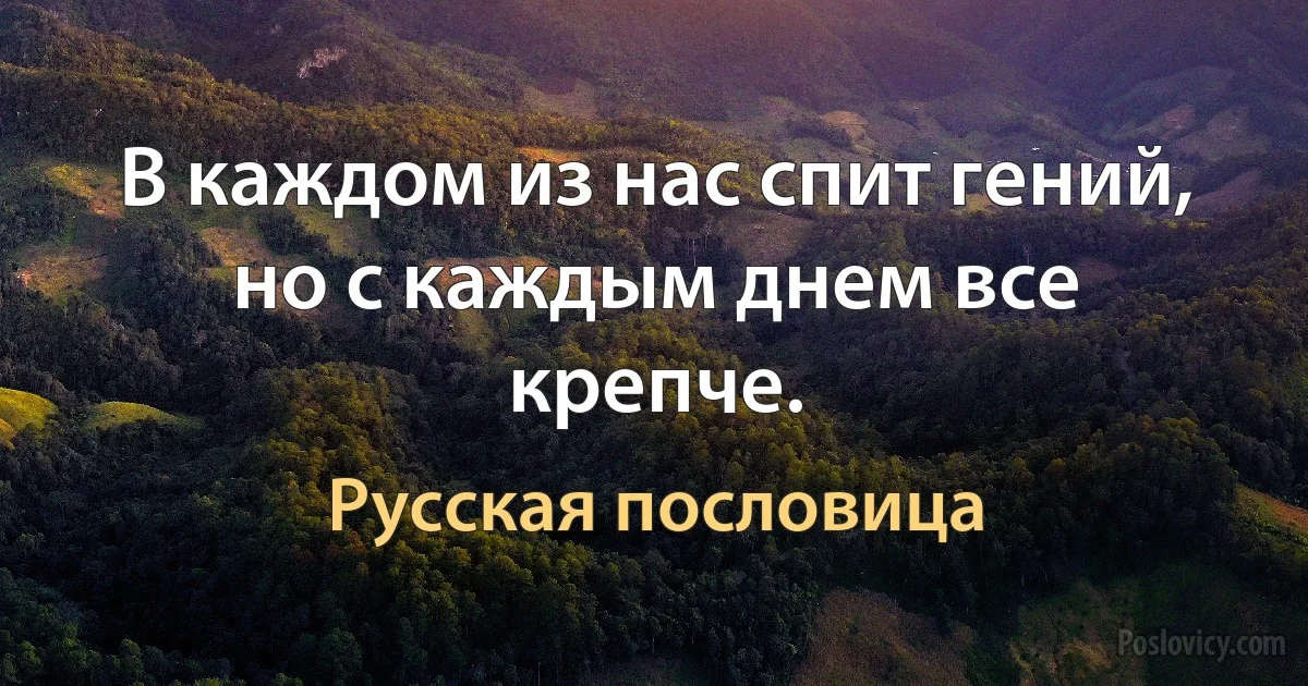 В каждом из нас спит гений, но с каждым днем все крепче. (Русская пословица)