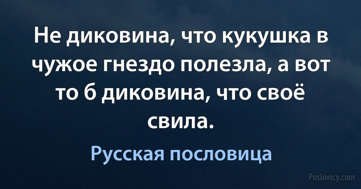 Не диковина, что кукушка в чужое гнездо полезла, а вот то б диковина, что своё свила. (Русская пословица)