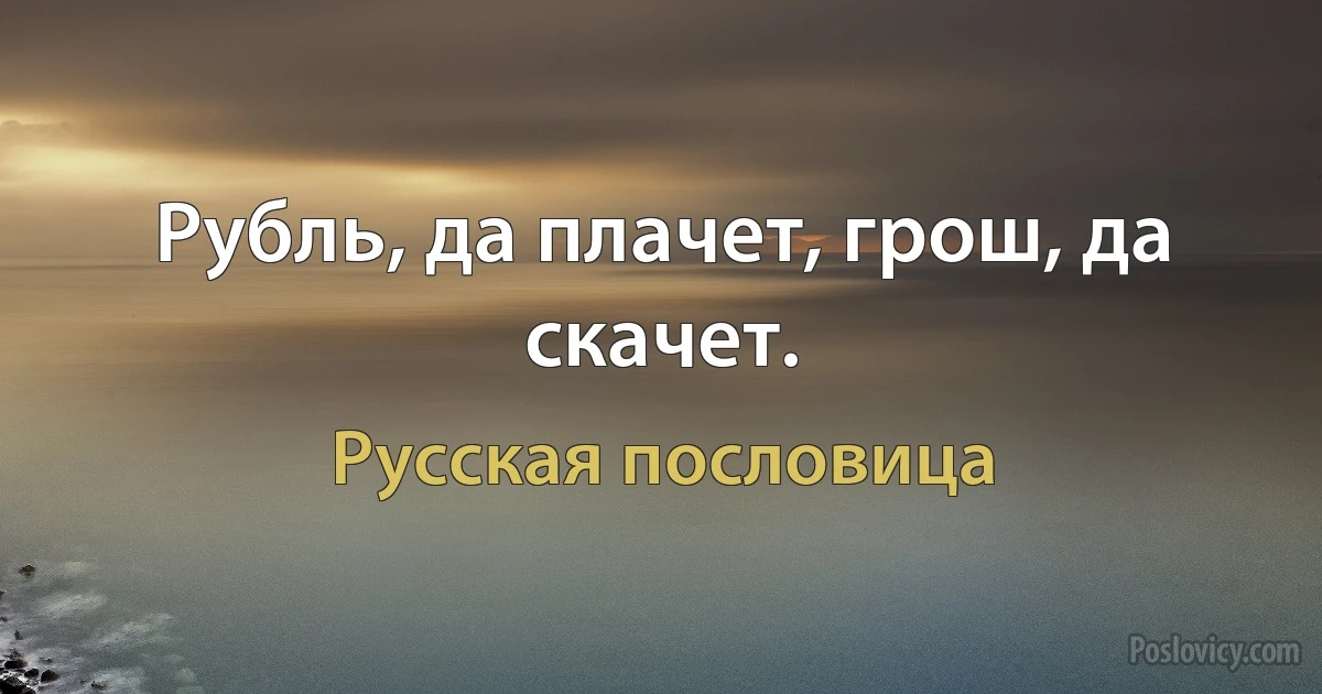 Рубль, да плачет, грош, да скачет. (Русская пословица)