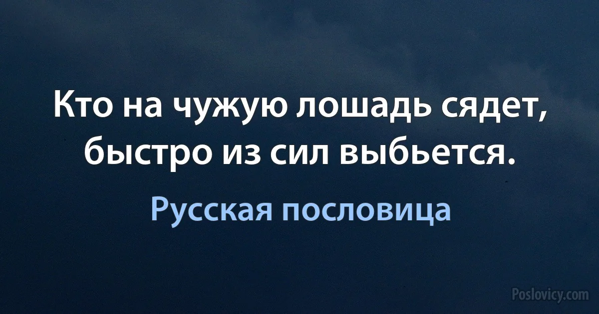 Кто на чужую лошадь сядет, быстро из сил выбьется. (Русская пословица)