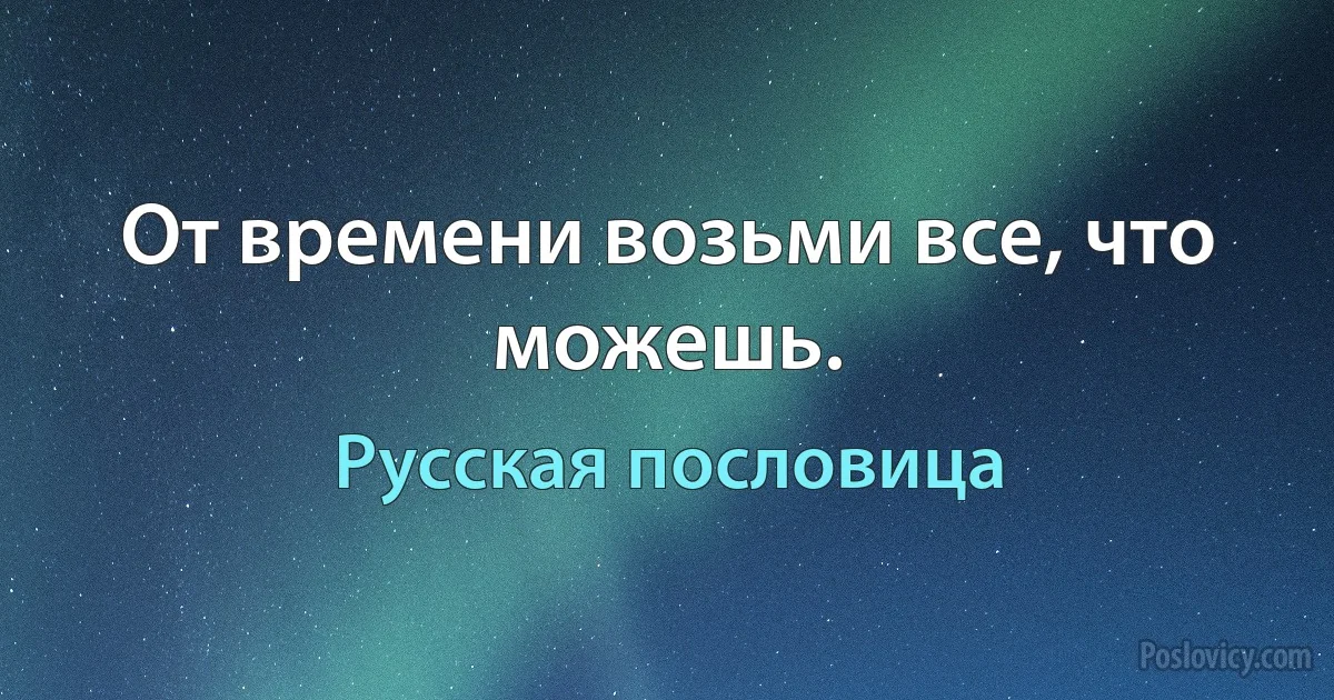 От времени возьми все, что можешь. (Русская пословица)