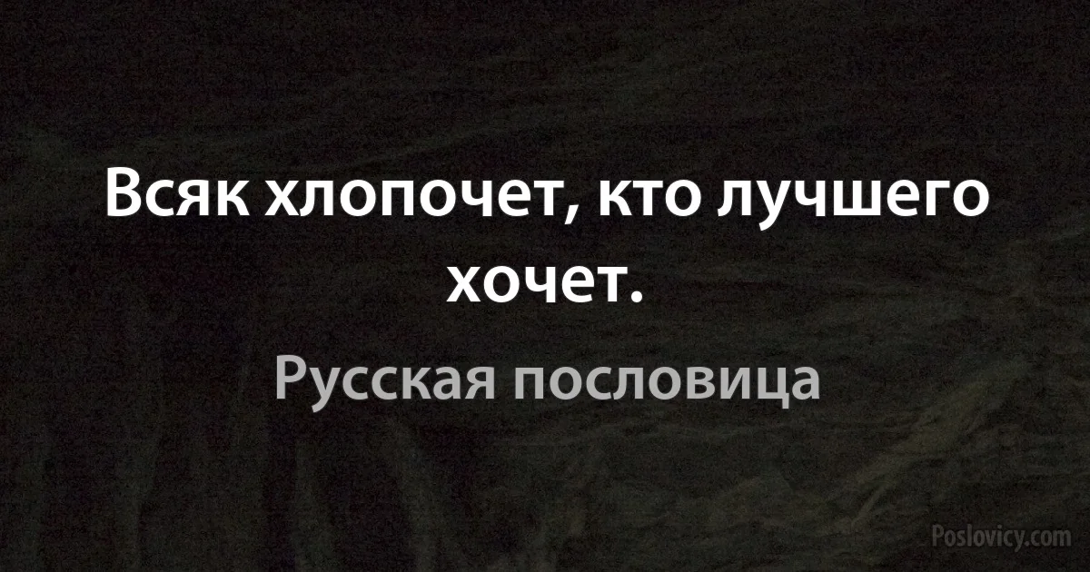 Всяк хлопочет, кто лучшего хочет. (Русская пословица)