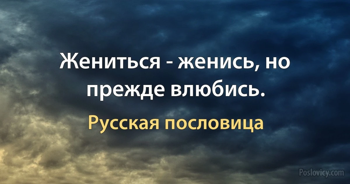 Жениться - женись, но прежде влюбись. (Русская пословица)