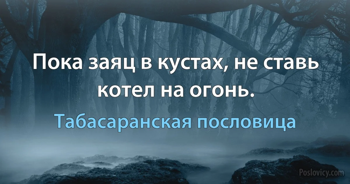 Пока заяц в кустах, не ставь котел на огонь. (Табасаранская пословица)