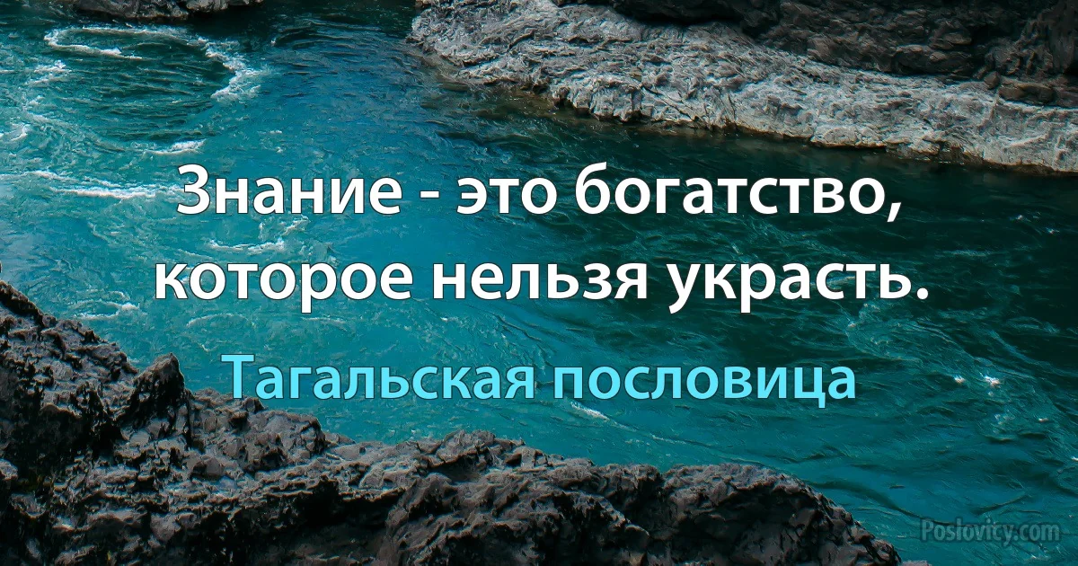 Знание - это богатство, которое нельзя украсть. (Тагальская пословица)