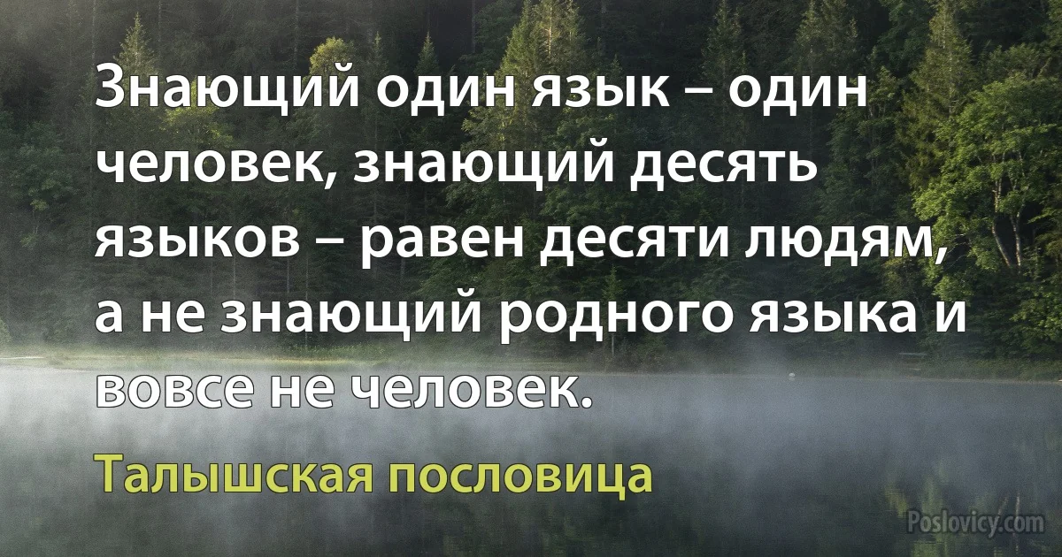 Знающий один язык – один человек, знающий десять языков – равен десяти людям, а не знающий родного языка и вовсе не человек. (Талышская пословица)