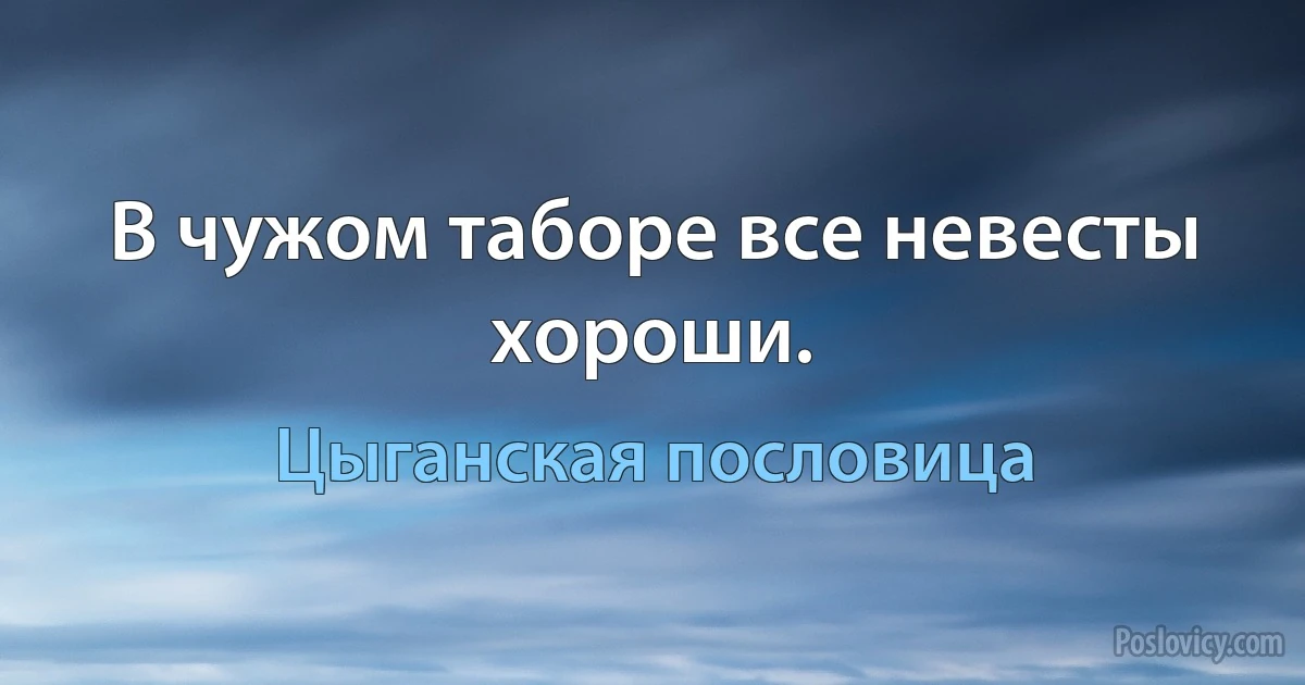 В чужом таборе все невесты хороши. (Цыганская пословица)