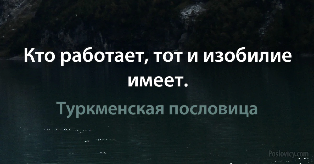 Кто работает, тот и изобилие имеет. (Туркменская пословица)