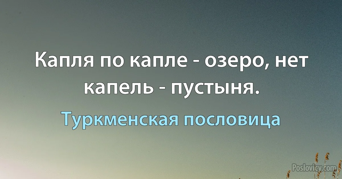 Капля по капле - озеро, нет капель - пустыня. (Туркменская пословица)