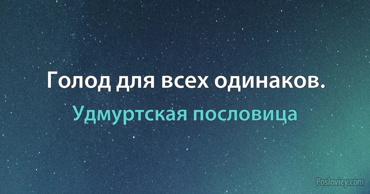 Голод для всех одинаков. (Удмуртская пословица)