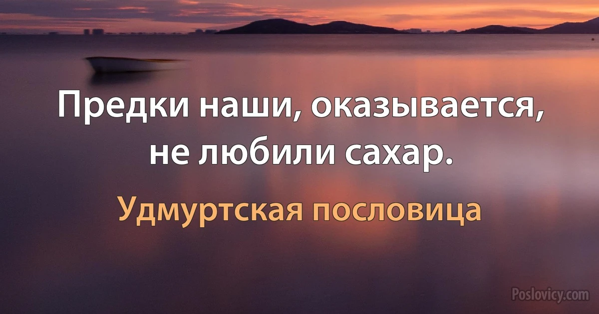 Предки наши, оказывается, не любили сахар. (Удмуртская пословица)