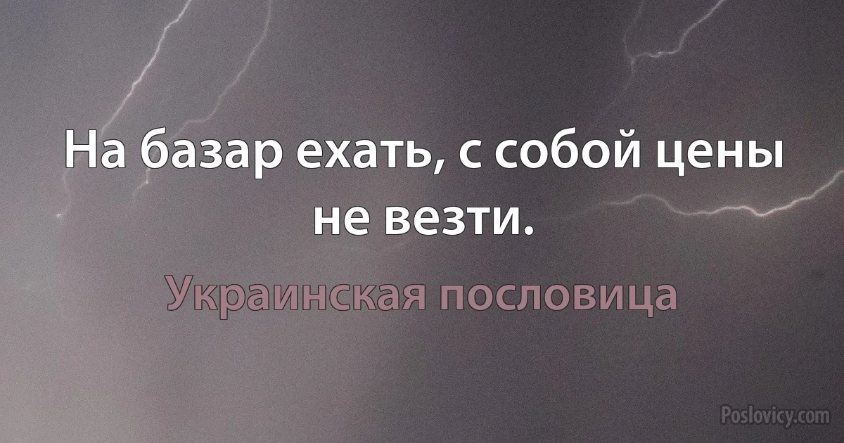 На базар ехать, с собой цены не везти. (Украинская пословица)