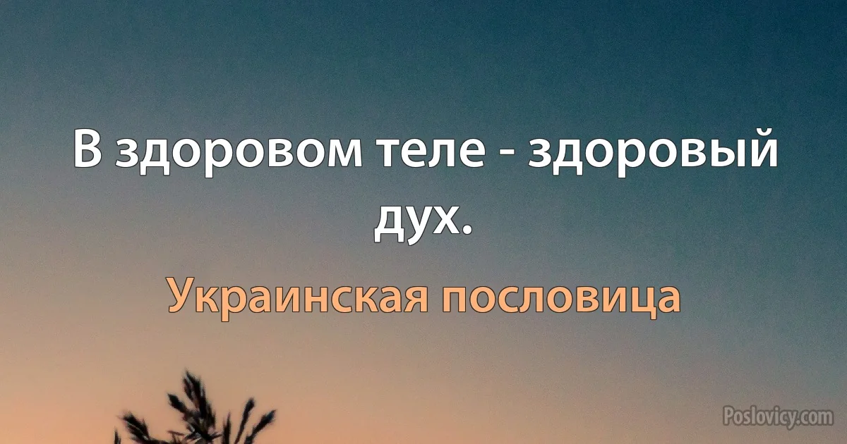 В здоровом теле - здоровый дух. (Украинская пословица)