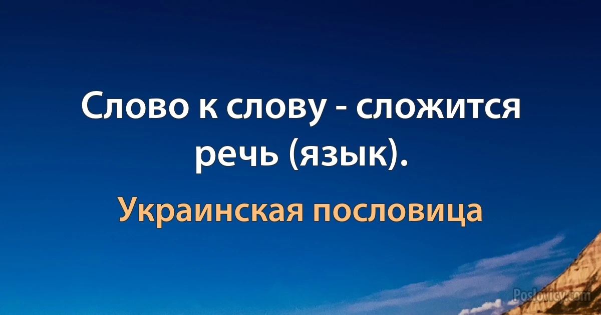 Слово к слову - сложится речь (язык). (Украинская пословица)