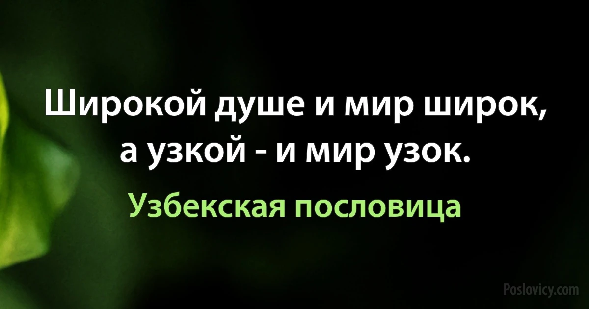 Широкой душе и мир широк, а узкой - и мир узок. (Узбекская пословица)