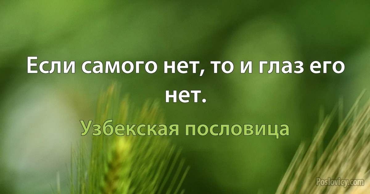 Если самого нет, то и глаз его нет. (Узбекская пословица)