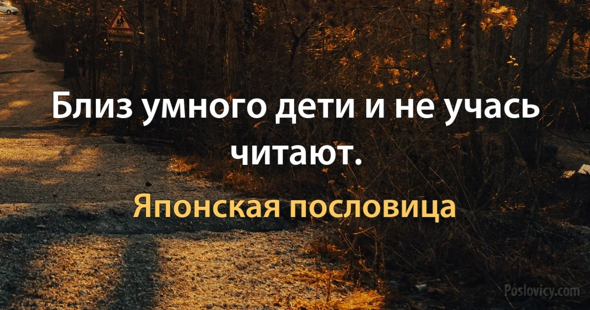 Близ умного дети и не учась читают. (Японская пословица)