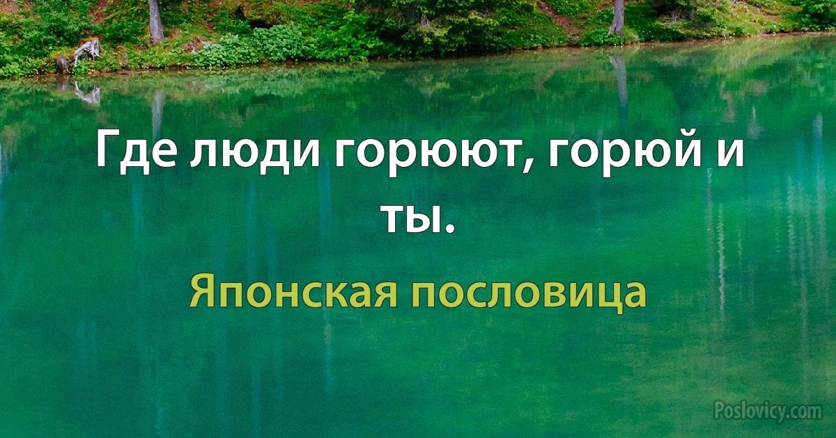 Где люди горюют, горюй и ты. (Японская пословица)