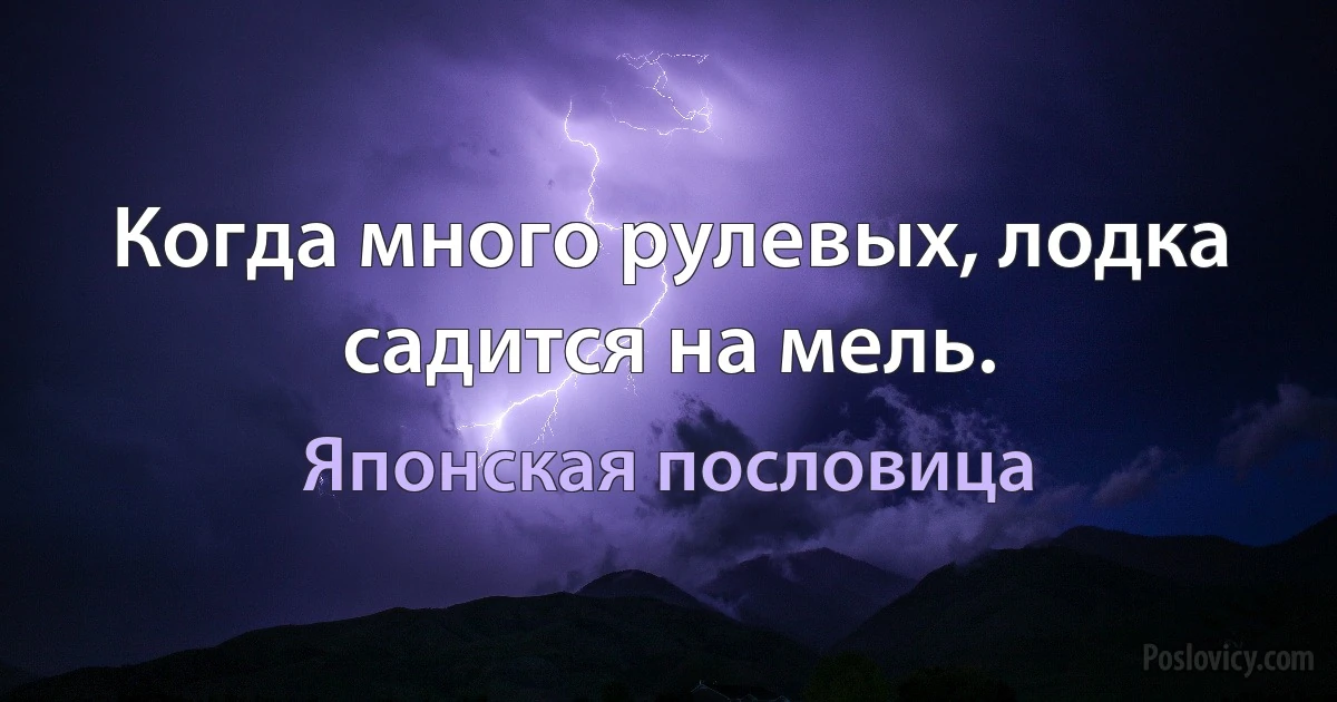 Когда много рулевых, лодка садится на мель. (Японская пословица)