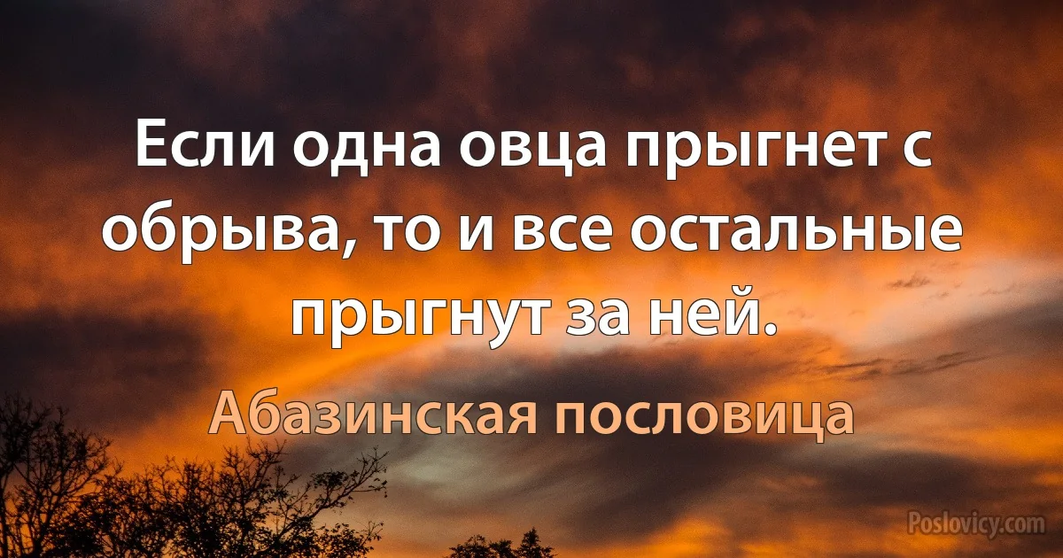 Если одна овца прыгнет с обрыва, то и все остальные прыгнут за ней. (Абазинская пословица)