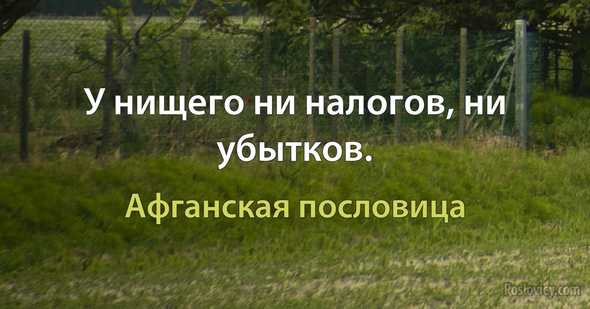 У нищего ни налогов, ни убытков. (Афганская пословица)