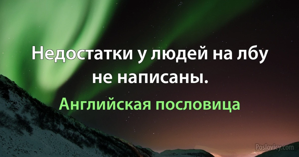 Недостатки у людей на лбу не написаны. (Английская пословица)