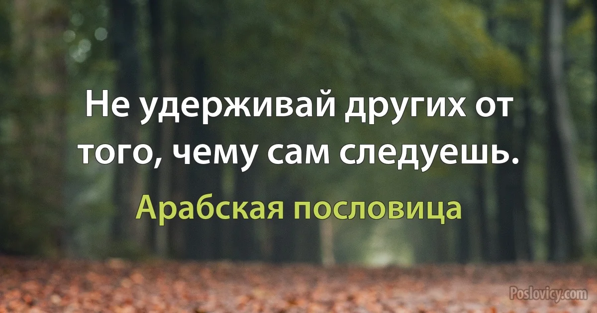 Не удерживай других от того, чему сам следуешь. (Арабская пословица)