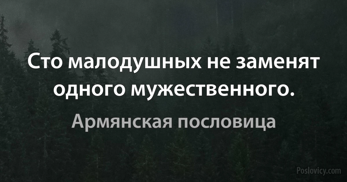 Сто малодушных не заменят одного мужественного. (Армянская пословица)