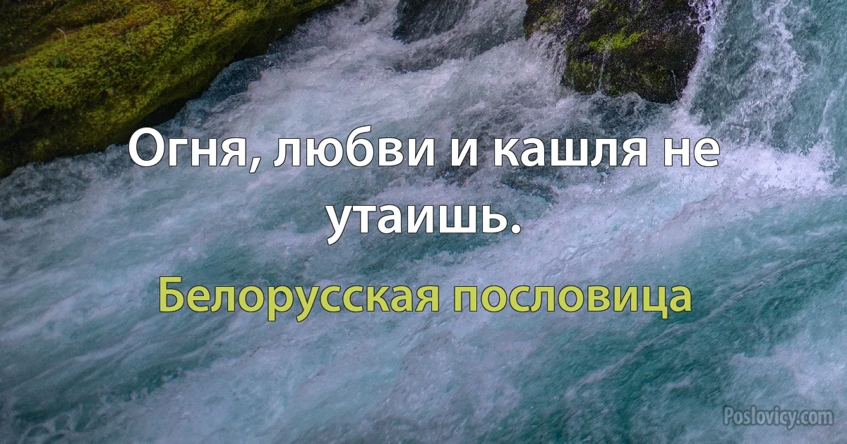 Огня, любви и кашля не утаишь. (Белорусская пословица)