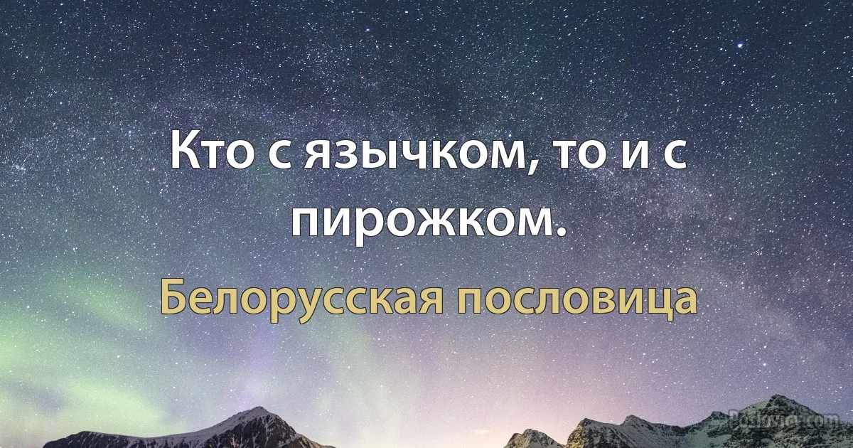 Кто с язычком, то и с пирожком. (Белорусская пословица)