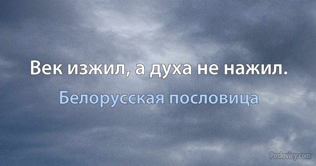 Век изжил, а духа не нажил. (Белорусская пословица)