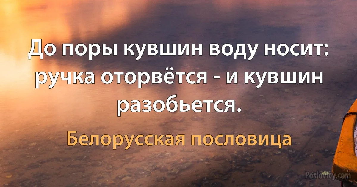 До поры кувшин воду носит: ручка оторвётся - и кувшин разобьется. (Белорусская пословица)