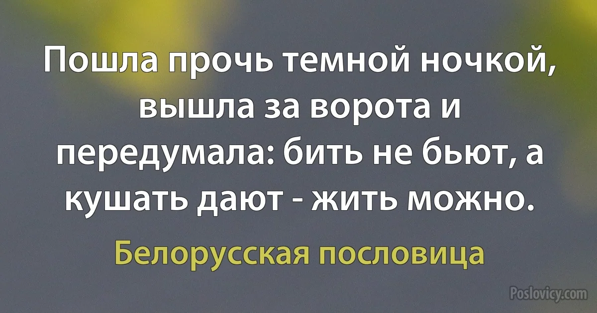 Пошла прочь темной ночкой, вышла за ворота и передумала: бить не бьют, а кушать дают - жить можно. (Белорусская пословица)