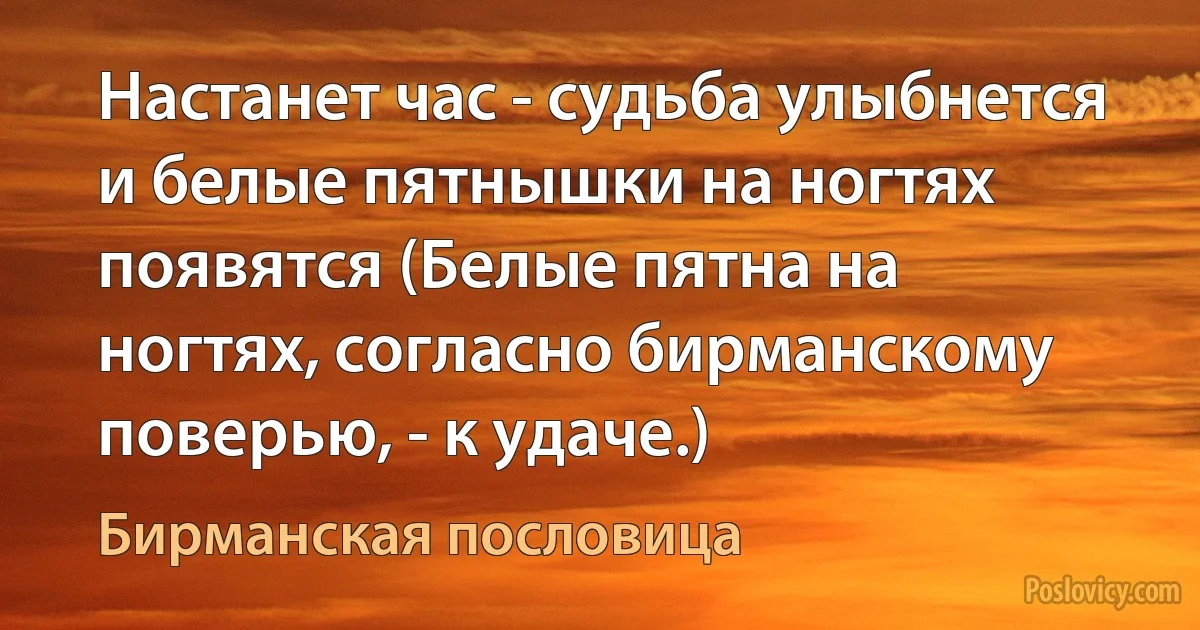 Настанет час - судьба улыбнется и белые пятнышки на ногтях появятся (Белые пятна на ногтях, согласно бирманскому поверью, - к удаче.) (Бирманская пословица)