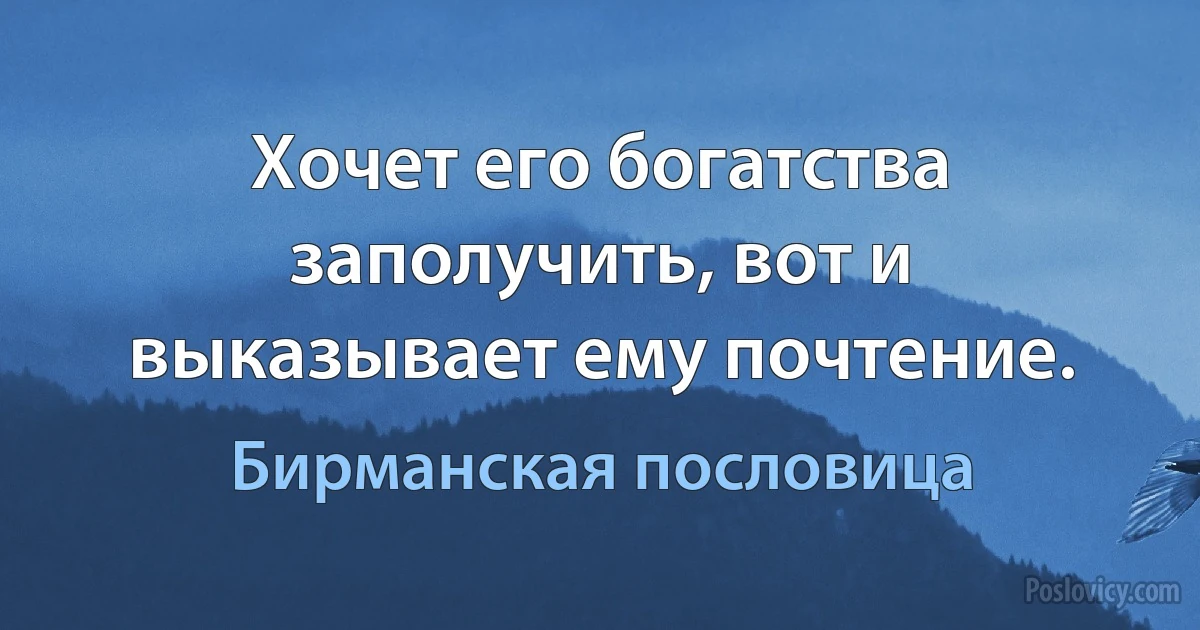 Хочет его богатства заполучить, вот и выказывает ему почтение. (Бирманская пословица)