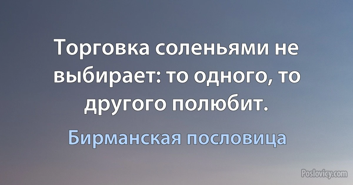 Торговка соленьями не выбирает: то одного, то другого полюбит. (Бирманская пословица)