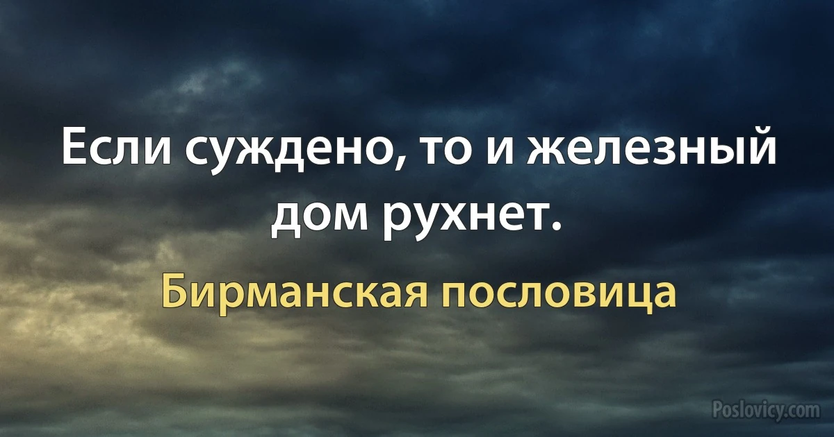 Если суждено, то и железный дом рухнет. (Бирманская пословица)