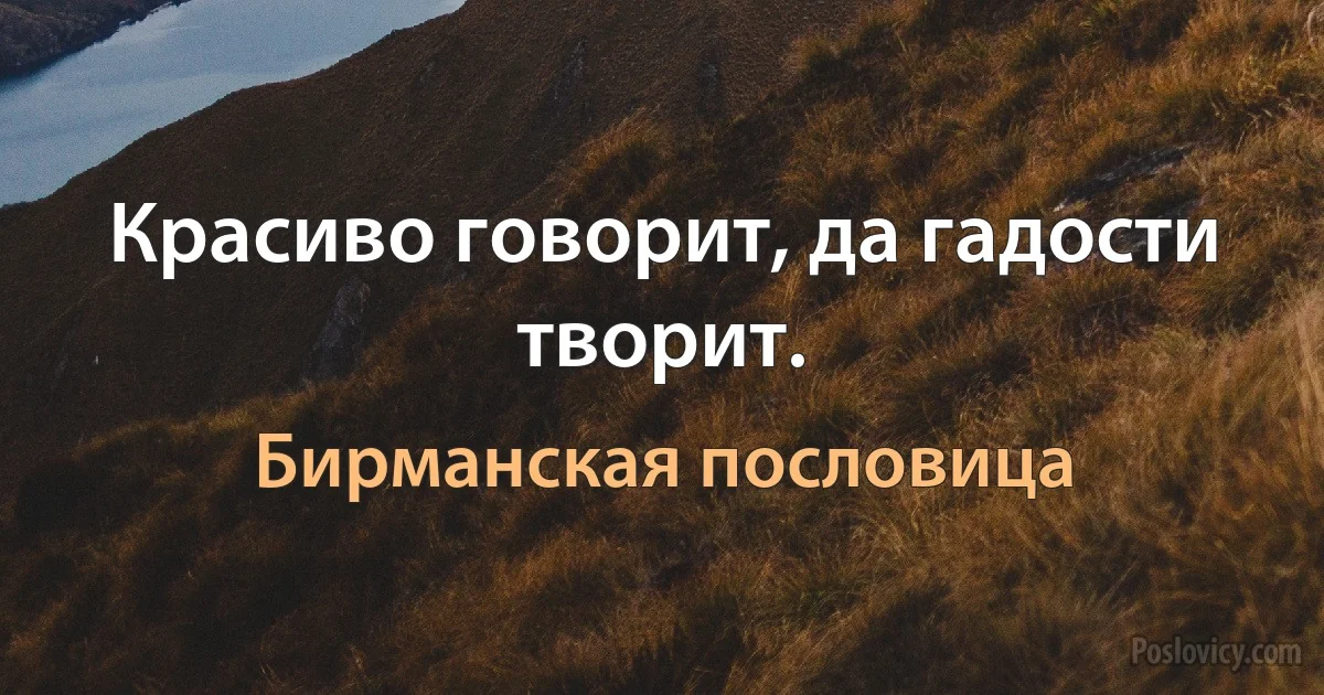 Красиво говорит, да гадости творит. (Бирманская пословица)