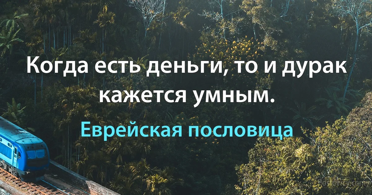 Когда есть деньги, то и дурак кажется умным. (Еврейская пословица)