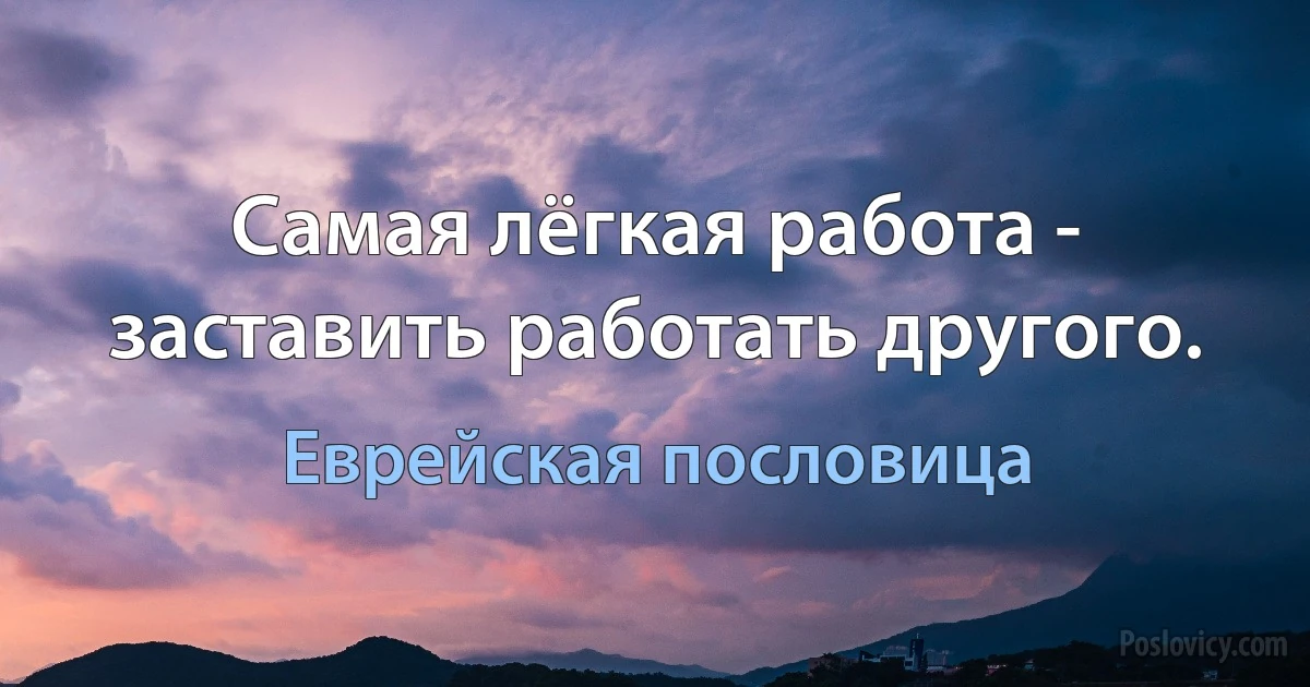 Самая лёгкая работа - заставить работать другого. (Еврейская пословица)