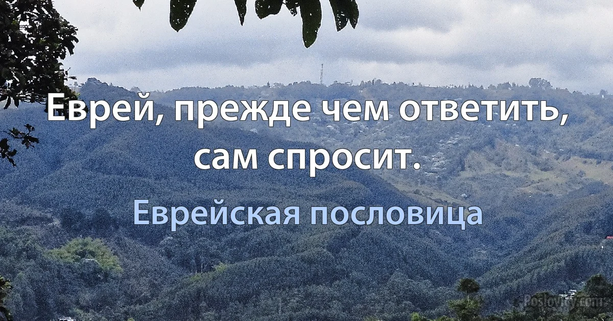 Еврей, прежде чем ответить, сам спросит. (Еврейская пословица)