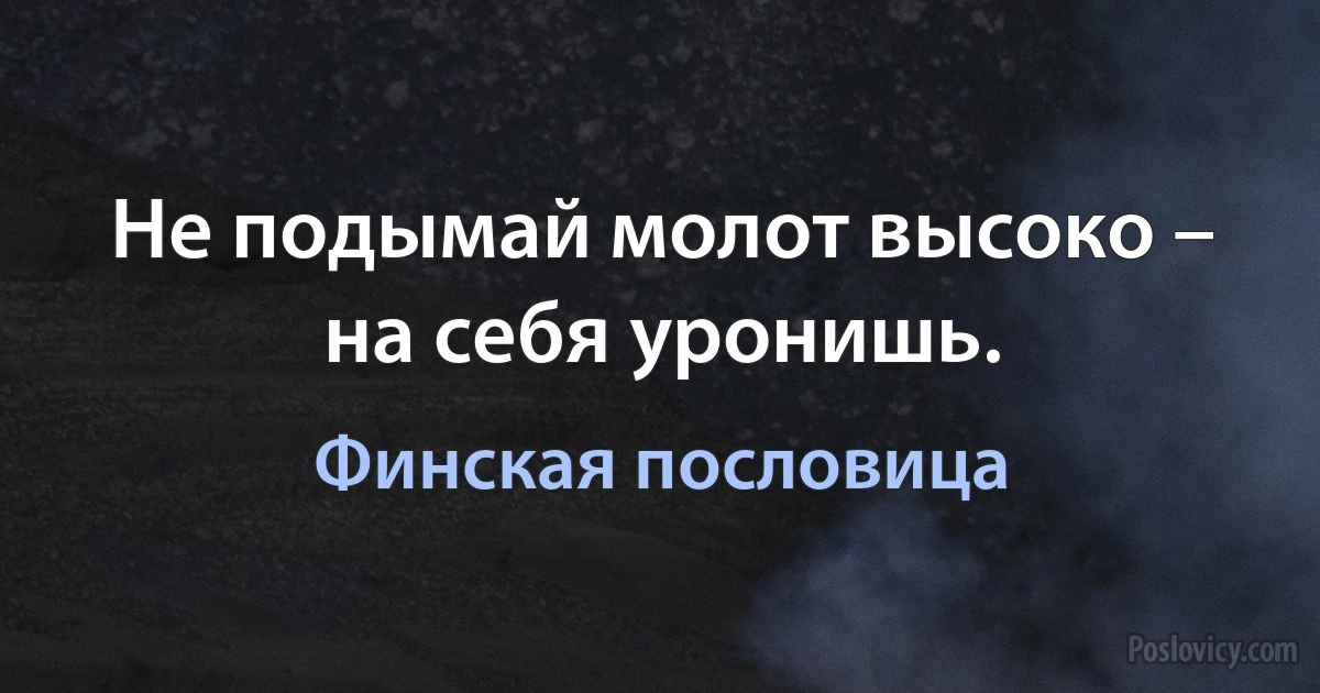 Не подымай молот высоко – на себя уронишь. (Финская пословица)