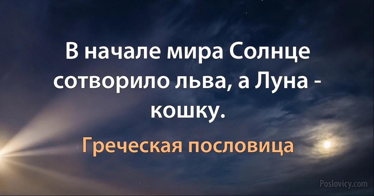 В начале мира Солнце сотворило льва, а Луна - кошку. (Греческая пословица)