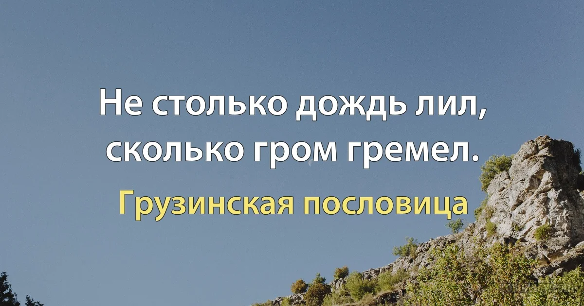 Не столько дождь лил, сколько гром гремел. (Грузинская пословица)