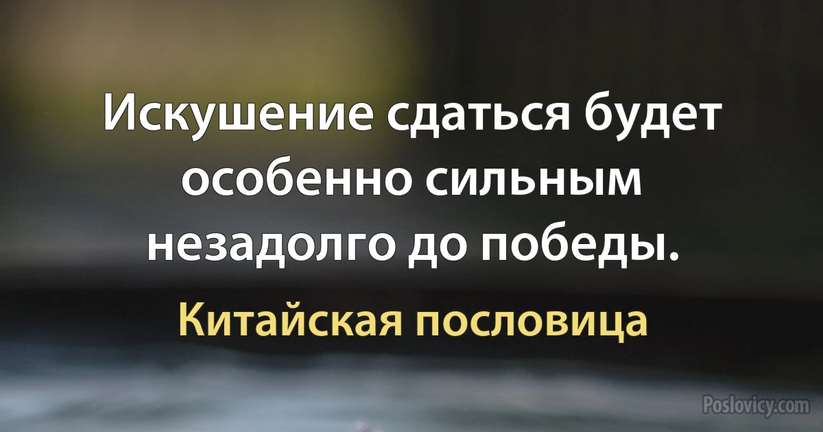 Искушение сдаться будет особенно сильным незадолго до победы. (Китайская пословица)