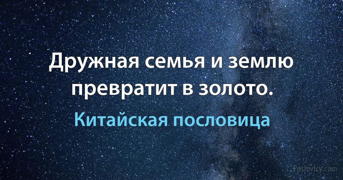 Дружная семья и землю превратит в золото. (Китайская пословица)